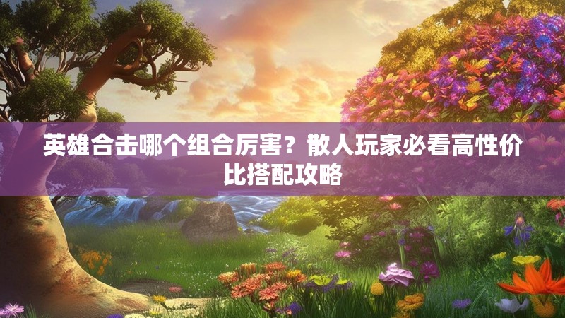 英雄合击哪个组合厉害？散人玩家必看高性价比搭配攻略