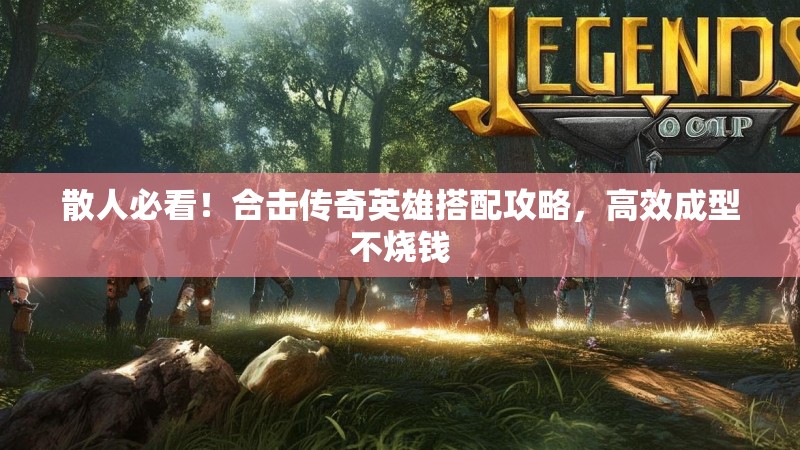 散人必看！合击传奇英雄搭配攻略，高效成型不烧钱