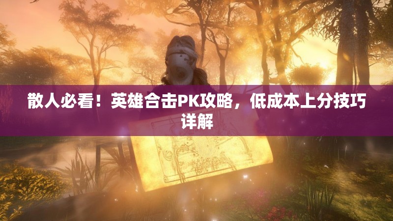 散人必看！英雄合击PK攻略，低成本上分技巧详解