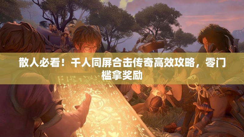 散人必看！千人同屏合击传奇高效攻略，零门槛拿奖励