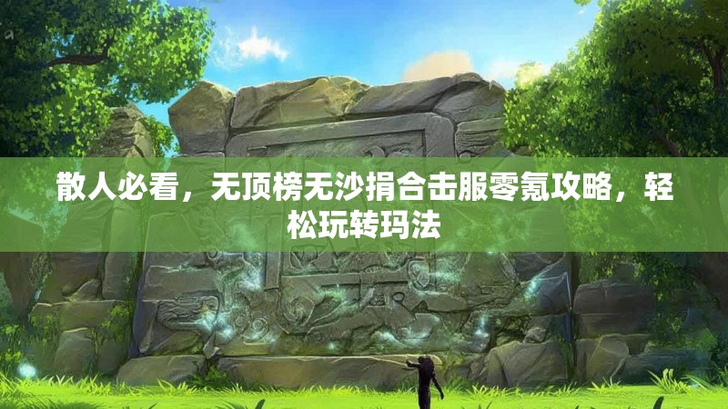 散人必看，无顶榜无沙捐合击服零氪攻略，轻松玩转玛法