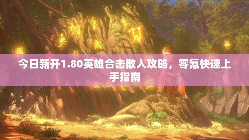 今日新开1.80英雄合击散人攻略，零氪快速上手指南
