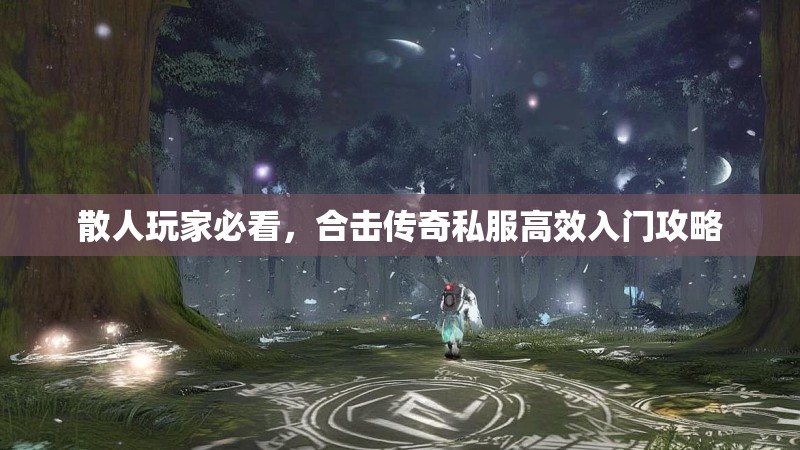 散人玩家必看，合击传奇私服高效入门攻略