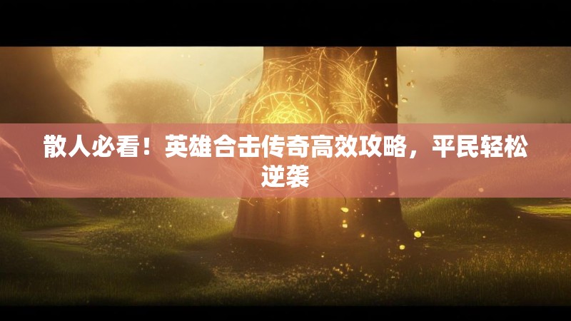 散人必看！英雄合击传奇高效攻略，平民轻松逆袭
