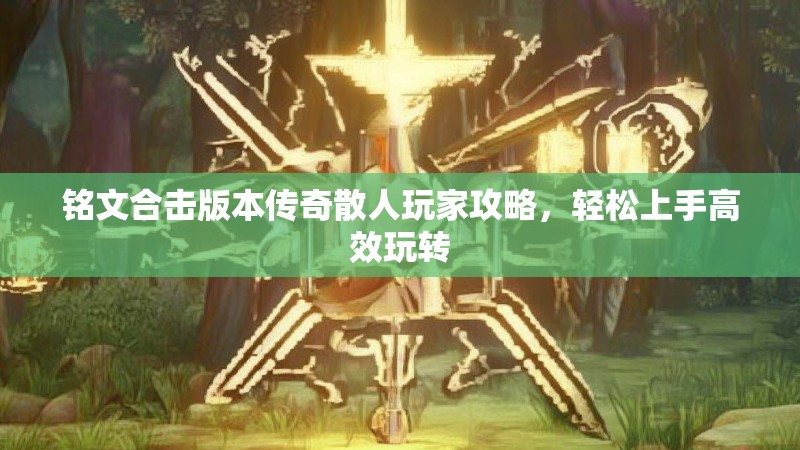 铭文合击版本传奇散人玩家攻略，轻松上手高效玩转
