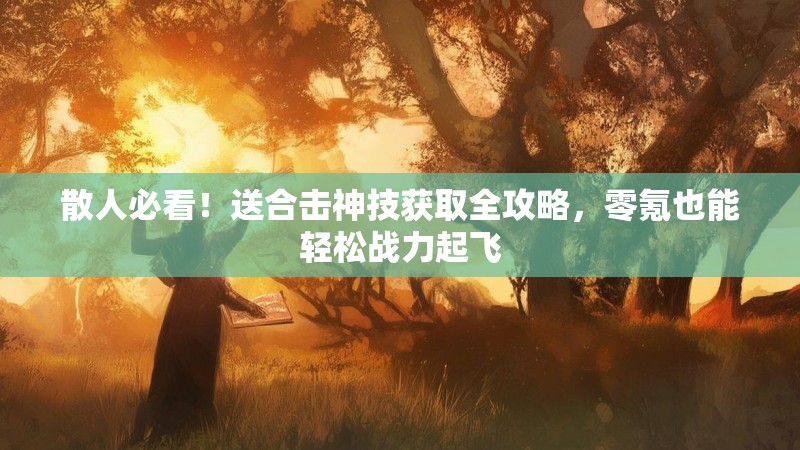 散人必看！送合击神技获取全攻略，零氪也能轻松战力起飞