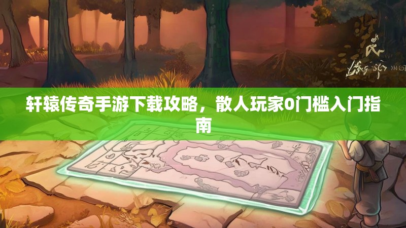 轩辕传奇手游下载攻略，散人玩家0门槛入门指南