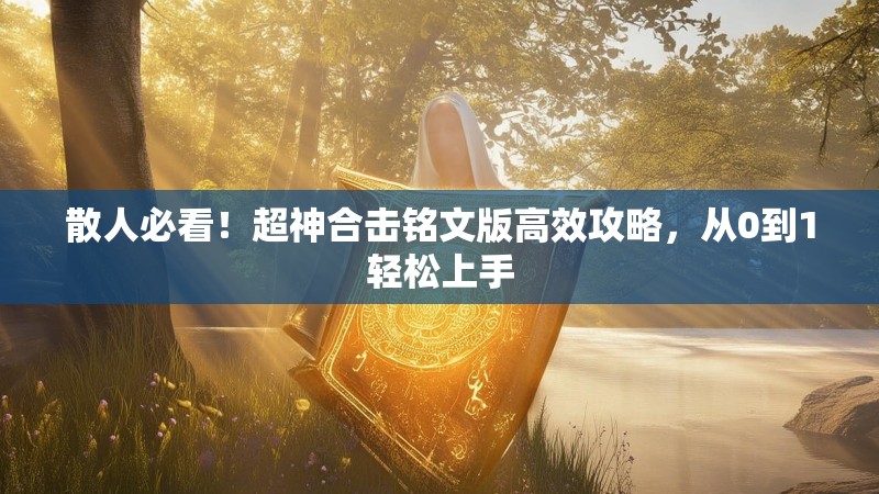 散人必看！超神合击铭文版高效攻略，从0到1轻松上手