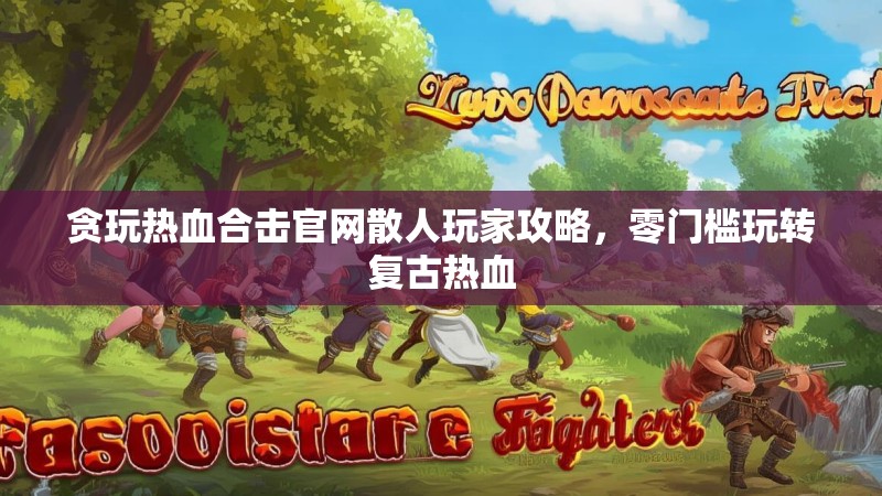 贪玩热血合击官网散人玩家攻略，零门槛玩转复古热血