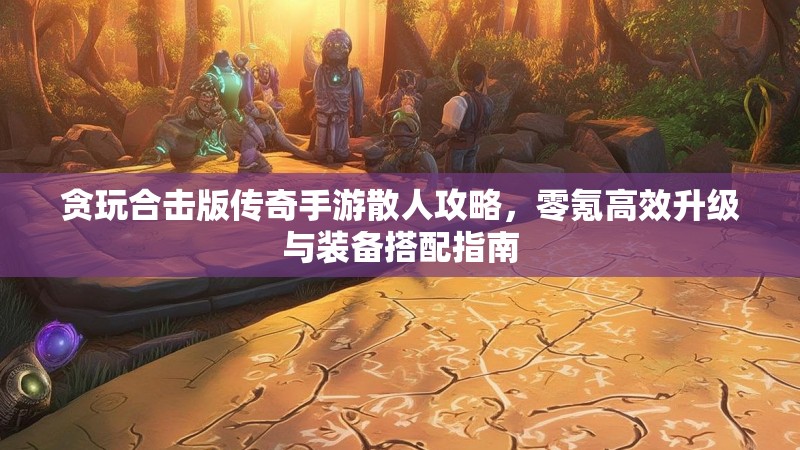贪玩合击版传奇手游散人攻略，零氪高效升级与装备搭配指南
