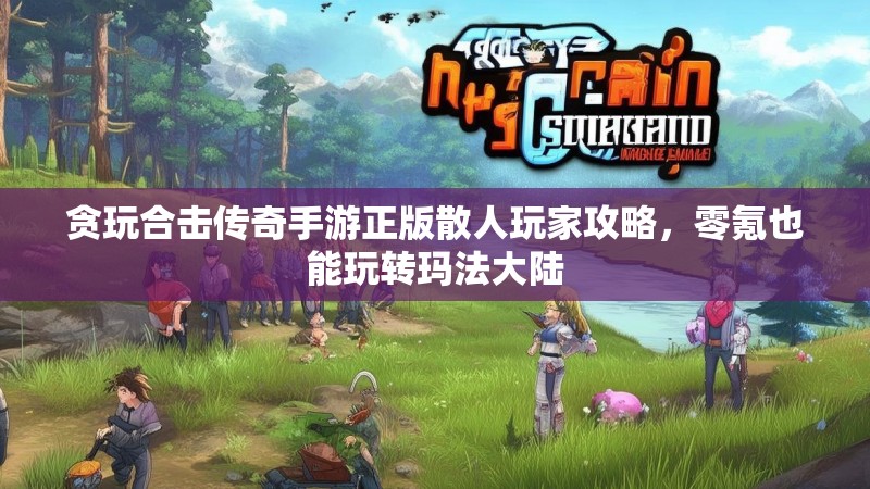 贪玩合击传奇手游正版散人玩家攻略，零氪也能玩转玛法大陆