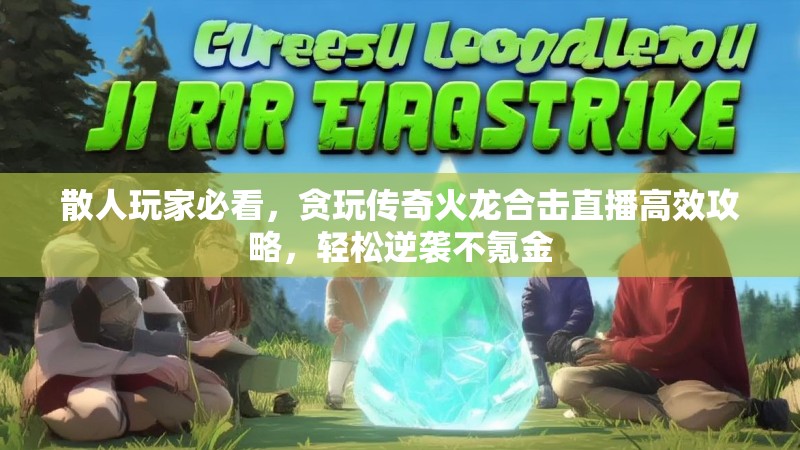 散人玩家必看，贪玩传奇火龙合击直播高效攻略，轻松逆袭不氪金