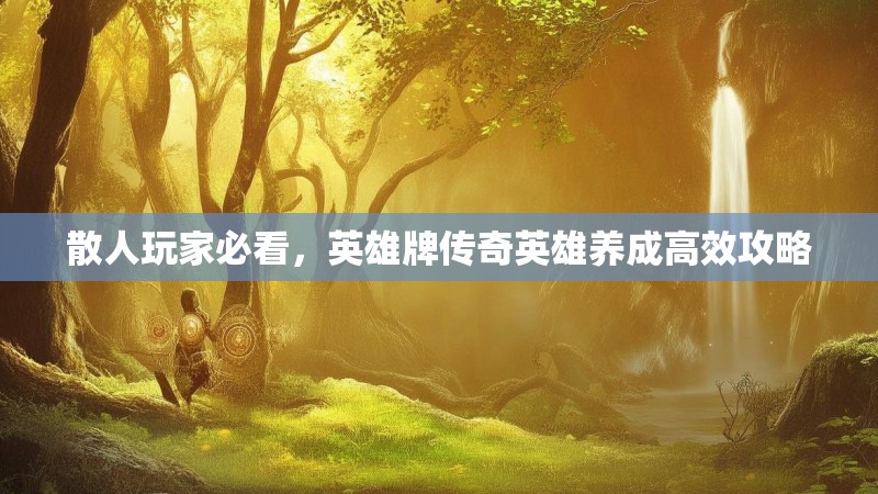 散人玩家必看，英雄牌传奇英雄养成高效攻略