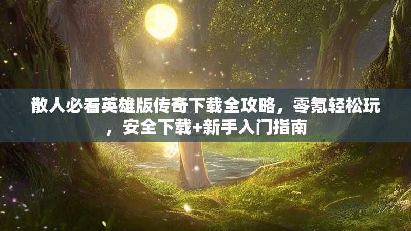 散人必看英雄版传奇下载全攻略，零氪轻松玩，安全下载+新手入门指南