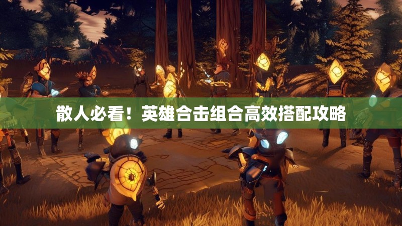 散人必看！英雄合击组合高效搭配攻略
