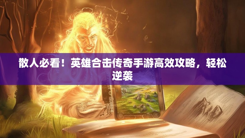 散人必看！英雄合击传奇手游高效攻略，轻松逆袭