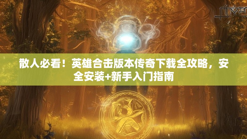 散人必看！英雄合击版本传奇下载全攻略，安全安装+新手入门指南