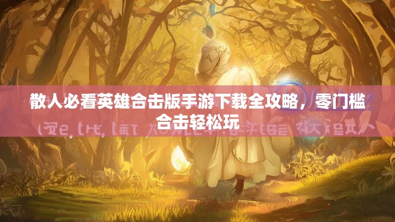 散人必看英雄合击版手游下载全攻略，零门槛合击轻松玩