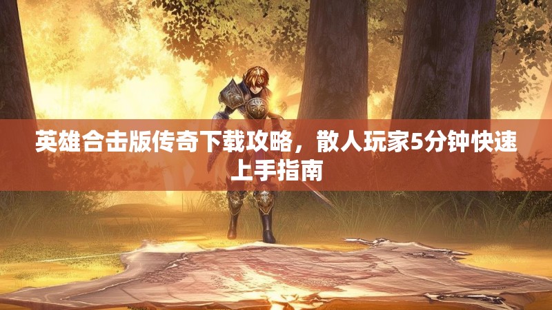 英雄合击版传奇下载攻略，散人玩家5分钟快速上手指南