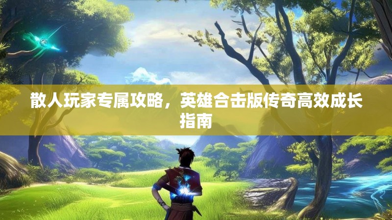 散人玩家专属攻略，英雄合击版传奇高效成长指南
