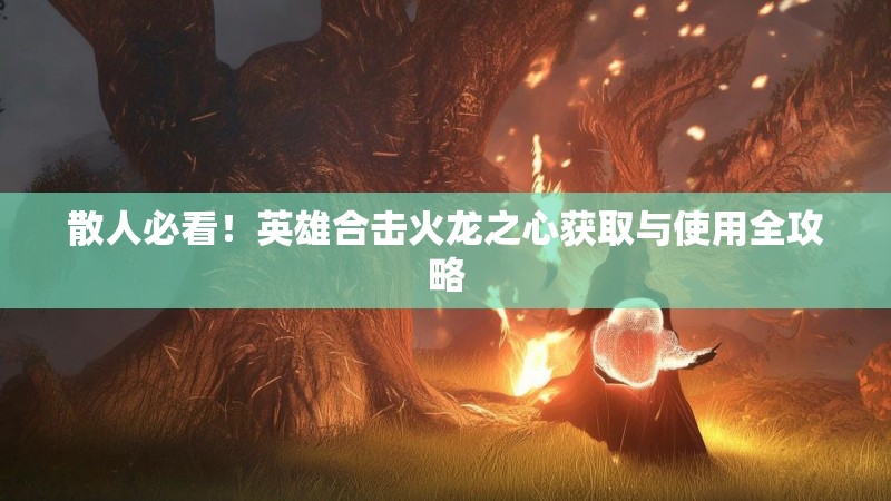 散人必看！英雄合击火龙之心获取与使用全攻略