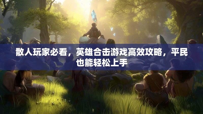 散人玩家必看，英雄合击游戏高效攻略，平民也能轻松上手
