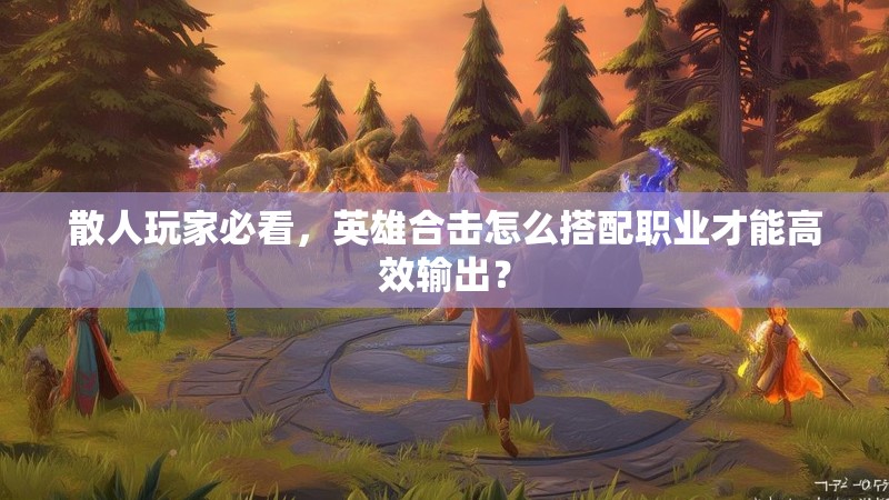 散人玩家必看，英雄合击怎么搭配职业才能高效输出？
