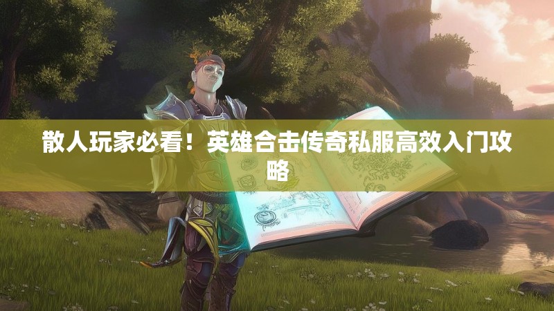 散人玩家必看！英雄合击传奇私服高效入门攻略