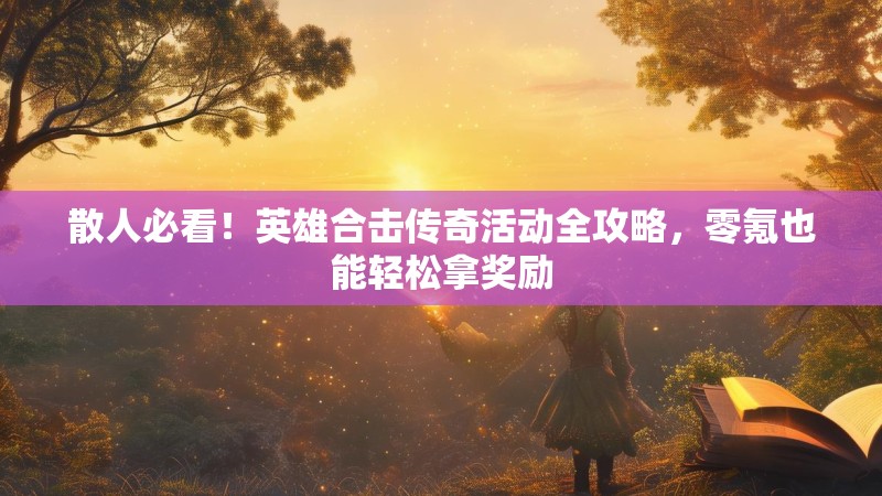 散人必看！英雄合击传奇活动全攻略，零氪也能轻松拿奖励