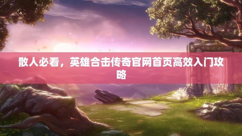 散人必看，英雄合击传奇官网首页高效入门攻略