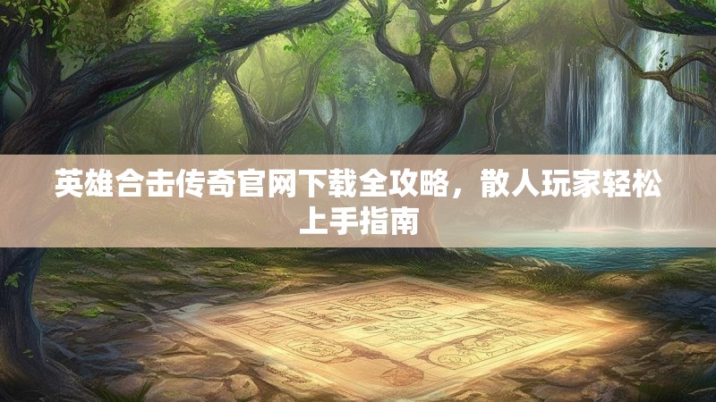 英雄合击传奇官网下载全攻略，散人玩家轻松上手指南