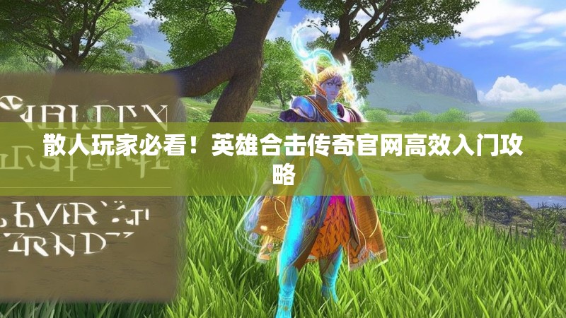 散人玩家必看！英雄合击传奇官网高效入门攻略