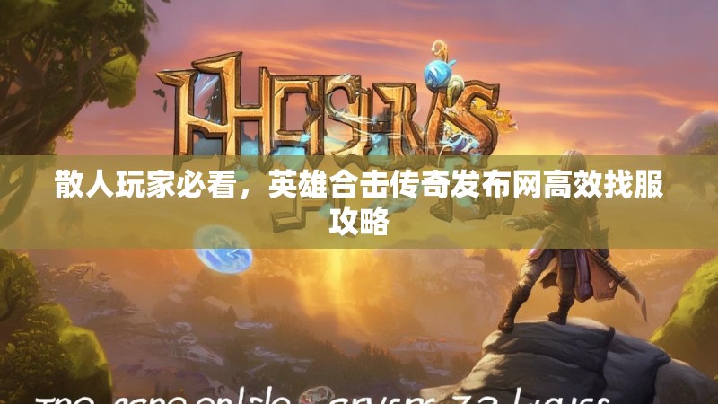 散人玩家必看，英雄合击传奇发布网高效找服攻略