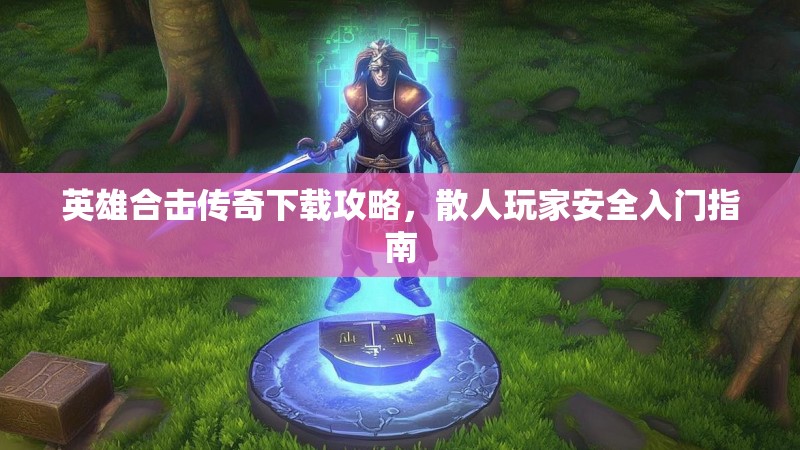 英雄合击传奇下载攻略，散人玩家安全入门指南
