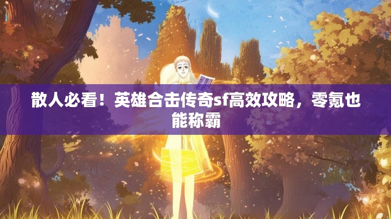 散人必看！英雄合击传奇sf高效攻略，零氪也能称霸