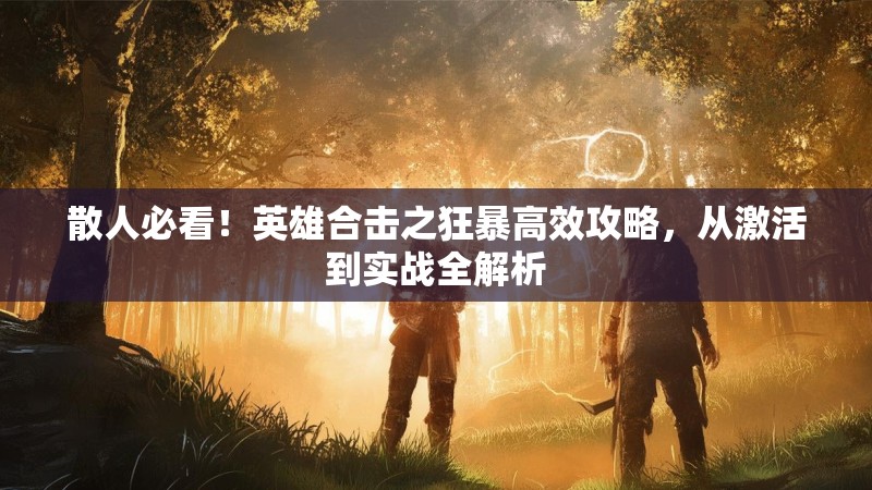 散人必看！英雄合击之狂暴高效攻略，从激活到实战全解析