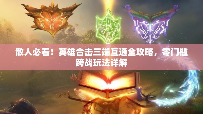 散人必看！英雄合击三端互通全攻略，零门槛跨战玩法详解