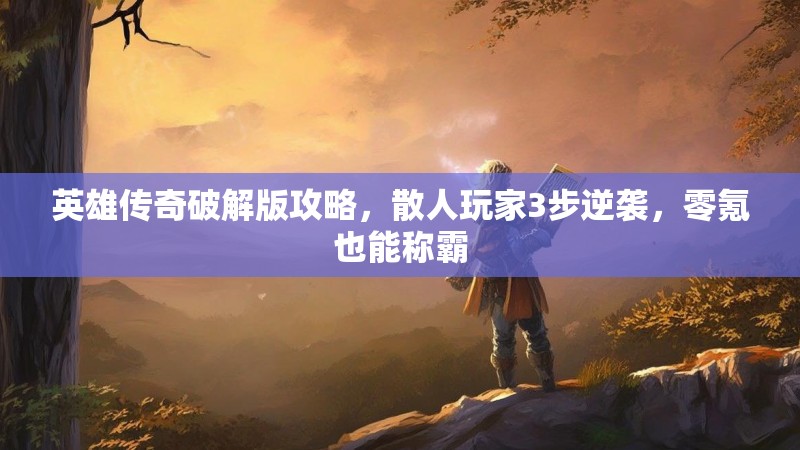 英雄传奇破解版攻略，散人玩家3步逆袭，零氪也能称霸