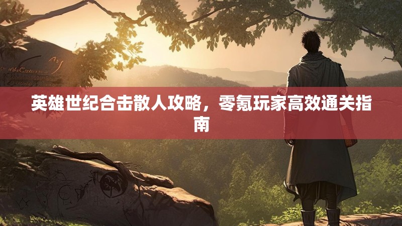 英雄世纪合击散人攻略，零氪玩家高效通关指南