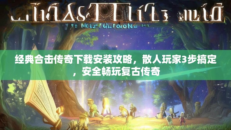 经典合击传奇下载安装攻略，散人玩家3步搞定，安全畅玩复古传奇