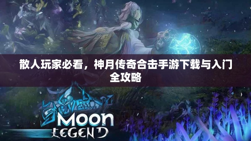 散人玩家必看，神月传奇合击手游下载与入门全攻略