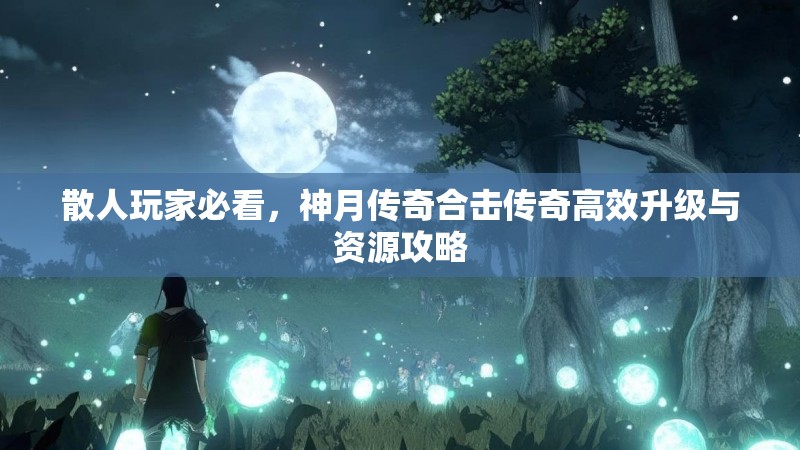 散人玩家必看，神月传奇合击传奇高效升级与资源攻略