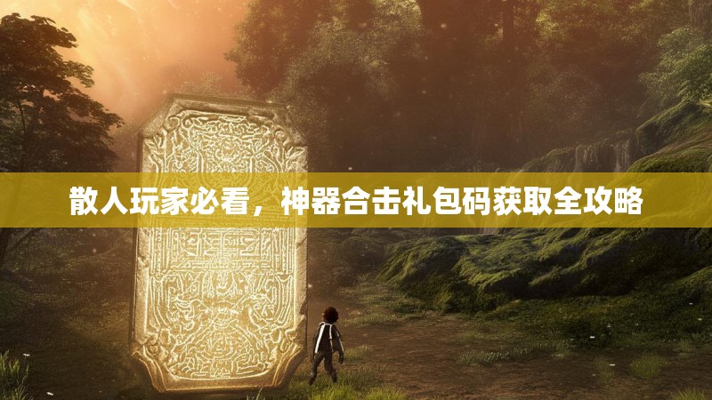 散人玩家必看，神器合击礼包码获取全攻略