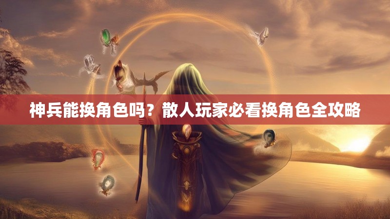 神兵能换角色吗？散人玩家必看换角色全攻略