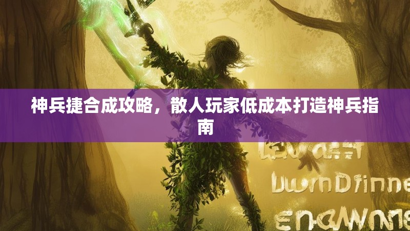 神兵捷合成攻略，散人玩家低成本打造神兵指南