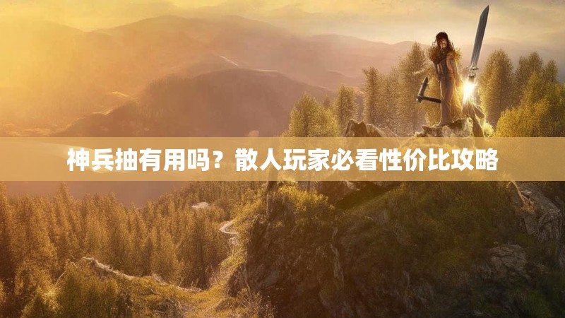 神兵抽有用吗？散人玩家必看性价比攻略