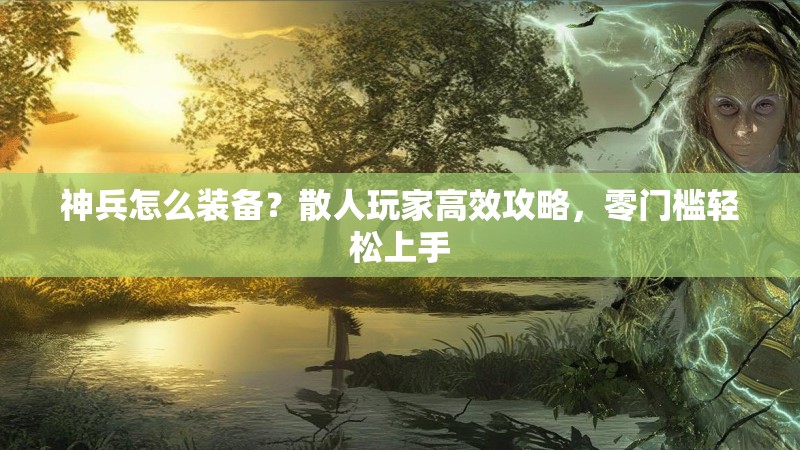 神兵怎么装备？散人玩家高效攻略，零门槛轻松上手