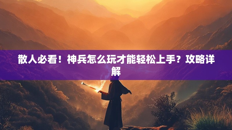 散人必看！神兵怎么玩才能轻松上手？攻略详解