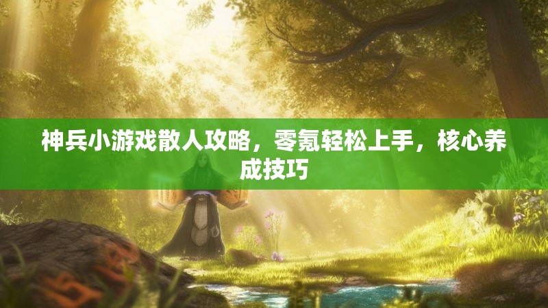 神兵小游戏散人攻略，零氪轻松上手，核心养成技巧