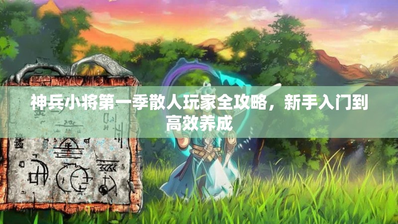 神兵小将第一季散人玩家全攻略，新手入门到高效养成